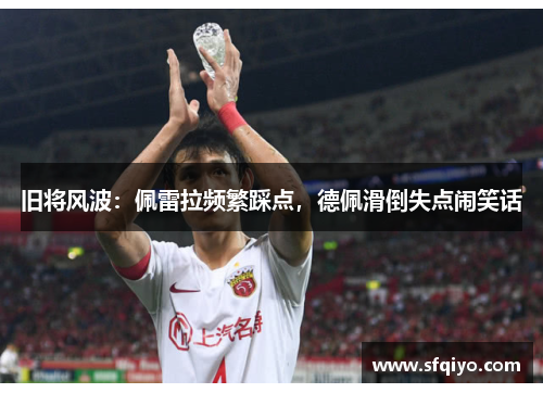 旧将风波：佩雷拉频繁踩点，德佩滑倒失点闹笑话