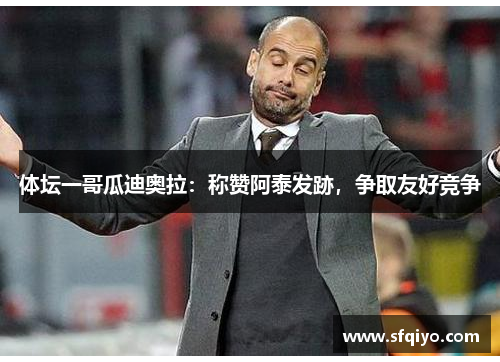 体坛一哥瓜迪奥拉：称赞阿泰发跡，争取友好竞争